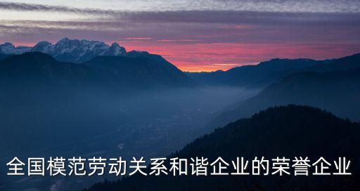 全國模范勞動關(guān)系和諧企業(yè)的榮譽(yù)企業(yè)