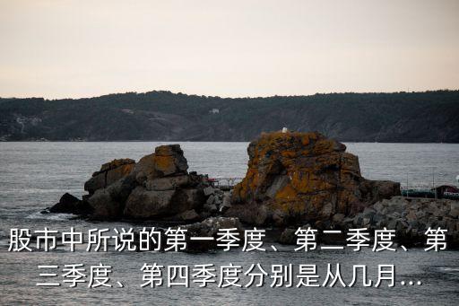 股市中所說的第一季度、第二季度、第三季度、第四季度分別是從幾月...