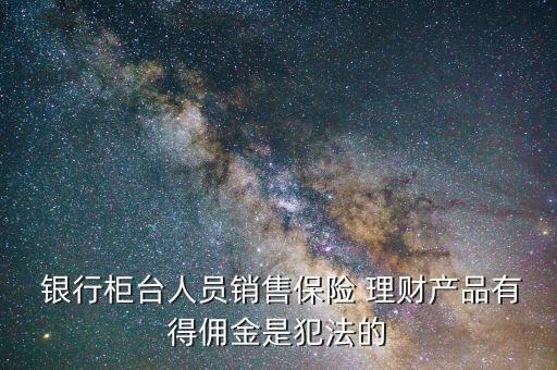  銀行柜臺人員銷售保險 理財(cái)產(chǎn)品有得傭金是犯法的