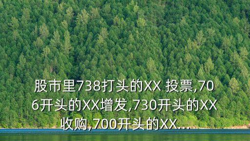 股市里738打頭的XX 投票,706開頭的XX增發(fā),730開頭的XX收購(gòu),700開頭的XX...