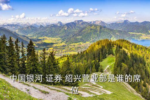 中國(guó)銀河 證券 紹興營(yíng)業(yè)部是誰的席位