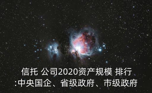  信托 公司2020資產(chǎn)規(guī)模 排行:中央國企、省級政府、市級政府