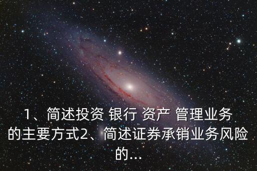 1、簡述投資 銀行 資產(chǎn) 管理業(yè)務(wù)的主要方式2、簡述證券承銷業(yè)務(wù)風(fēng)險(xiǎn)的...