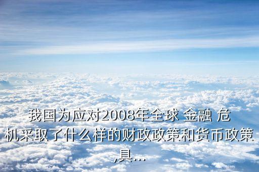 我國為應(yīng)對2008年全球 金融 危機(jī)采取了什么樣的財(cái)政政策和貨幣政策,具...