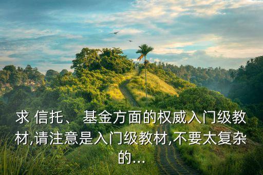 求 信托、 基金方面的權(quán)威入門級(jí)教材,請(qǐng)注意是入門級(jí)教材,不要太復(fù)雜的...