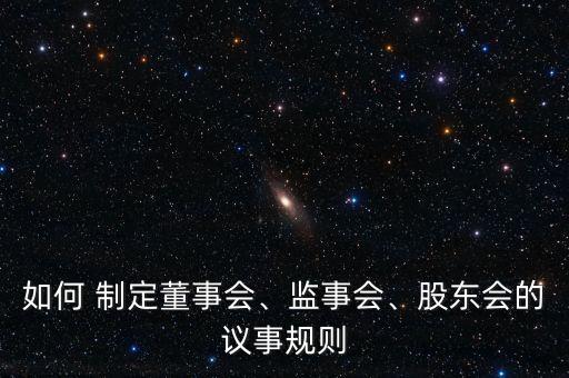 如何 制定董事會、監(jiān)事會、股東會的議事規(guī)則