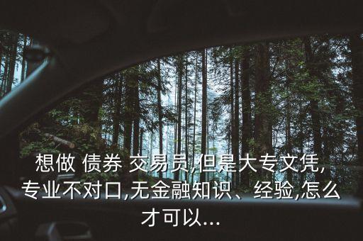 想做 債券 交易員,但是大專文憑,專業(yè)不對口,無金融知識、經(jīng)驗(yàn),怎么才可以...