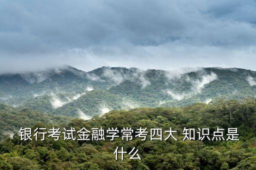  銀行考試金融學常考四大 知識點是什么