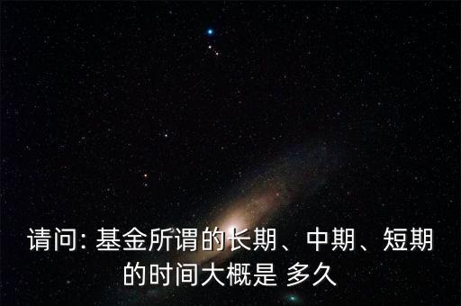 請(qǐng)問(wèn): 基金所謂的長(zhǎng)期、中期、短期的時(shí)間大概是 多久