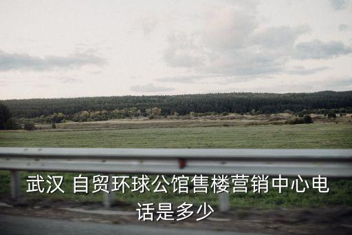  武漢 自貿(mào)環(huán)球公館售樓營(yíng)銷中心電話是多少