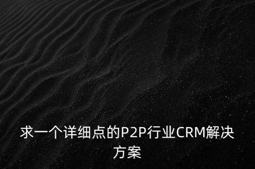 求一個詳細點的P2P行業(yè)CRM解決方案
