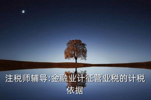 注稅師輔導(dǎo):金融業(yè)計征營業(yè)稅的計稅依據(jù)