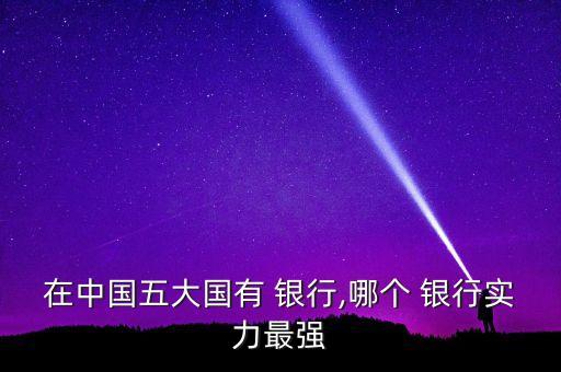 在中國五大國有 銀行,哪個 銀行實力最強(qiáng)
