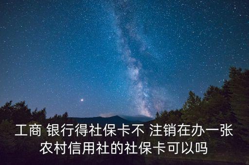工商 銀行得社保卡不 注銷在辦一張農(nóng)村信用社的社?？梢詥? class=