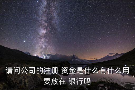 請問公司的注冊 資金是什么有什么用要放在 銀行嗎