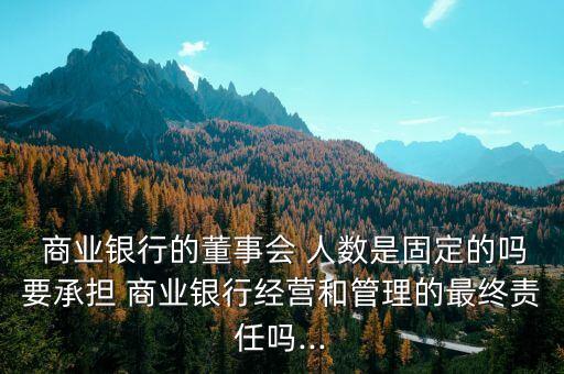  商業(yè)銀行的董事會(huì) 人數(shù)是固定的嗎要承擔(dān) 商業(yè)銀行經(jīng)營(yíng)和管理的最終責(zé)任嗎...