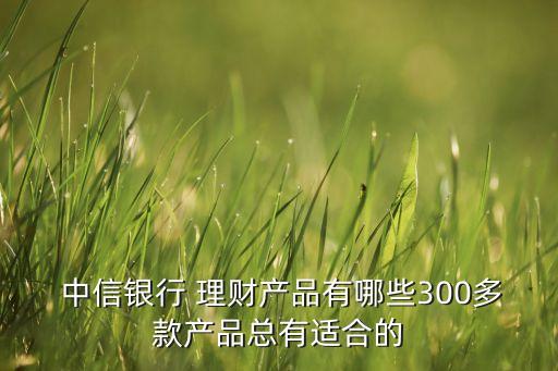 中信銀行 理財產(chǎn)品有哪些300多款產(chǎn)品總有適合的