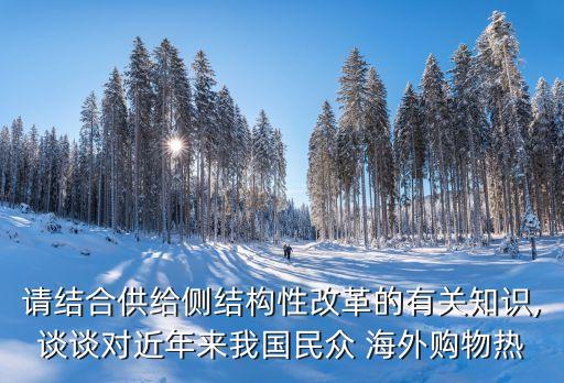 請(qǐng)結(jié)合供給側(cè)結(jié)構(gòu)性改革的有關(guān)知識(shí),談?wù)剬?duì)近年來我國民眾 海外購物熱