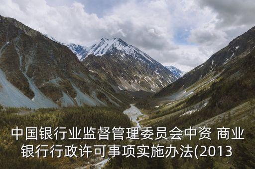 中國(guó)銀行業(yè)監(jiān)督管理委員會(huì)中資 商業(yè)銀行行政許可事項(xiàng)實(shí)施辦法(2013