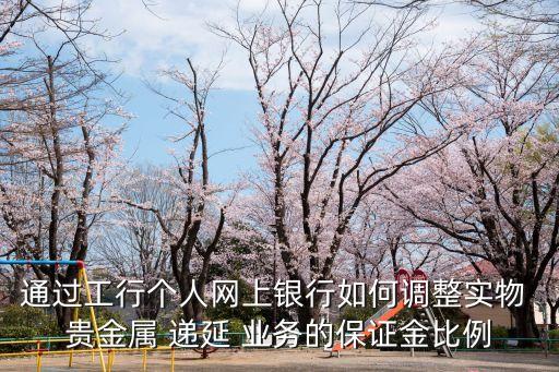 通過工行個人網上銀行如何調整實物 貴金屬 遞延 業(yè)務的保證金比例