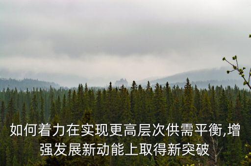 如何著力在實(shí)現(xiàn)更高層次供需平衡,增強(qiáng)發(fā)展新動能上取得新突破