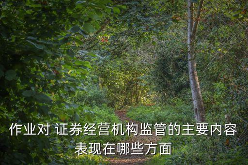 作業(yè)對 證券經(jīng)營機構(gòu)監(jiān)管的主要內(nèi)容表現(xiàn)在哪些方面