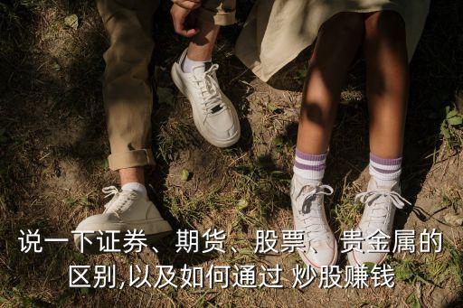 說一下證券、期貨、股票、 貴金屬的區(qū)別,以及如何通過 炒股賺錢