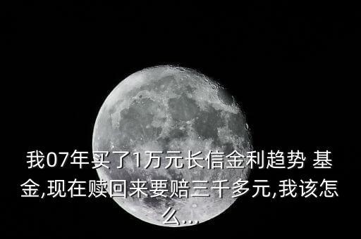 我07年買了1萬(wàn)元長(zhǎng)信金利趨勢(shì) 基金,現(xiàn)在贖回來要賠三千多元,我該怎么...