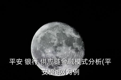 平安 銀行 供應鏈金融模式分析(平安橙e網(wǎng)為例