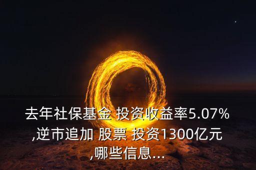 去年社?；?投資收益率5.07%,逆市追加 股票 投資1300億元,哪些信息...