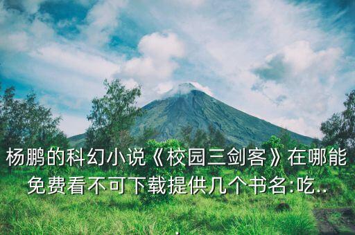 楊鵬的科幻小說《校園三劍客》在哪能免費(fèi)看不可下載提供幾個(gè)書名:吃...