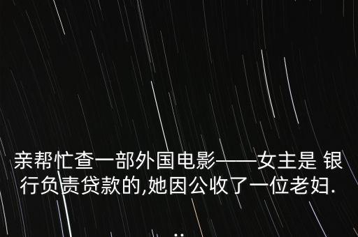 親幫忙查一部外國(guó)電影——女主是 銀行負(fù)責(zé)貸款的,她因公收了一位老婦...