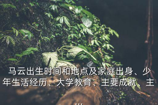  馬云出生時間和地點及家庭出身、少年生活經歷、大學教育、主要成就、主...