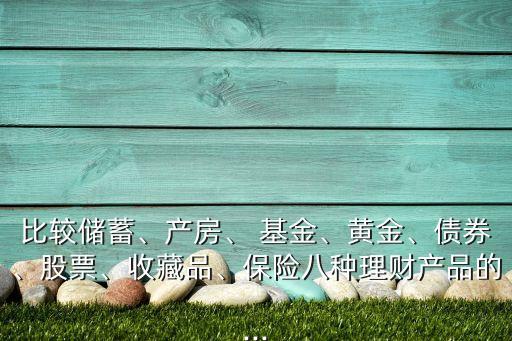 比較儲蓄、產(chǎn)房、 基金、黃金、債券、股票、收藏品、保險八種理財產(chǎn)品的...