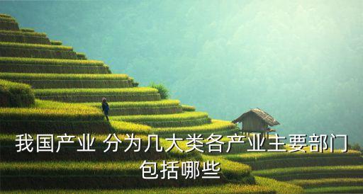 我國(guó)產(chǎn)業(yè) 分為幾大類各產(chǎn)業(yè)主要部門(mén)包括哪些