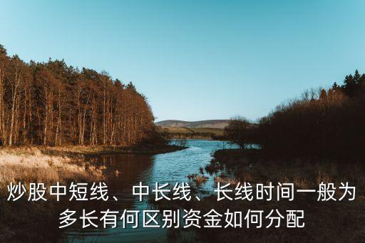 炒股中短線、中長線、長線時間一般為多長有何區(qū)別資金如何分配