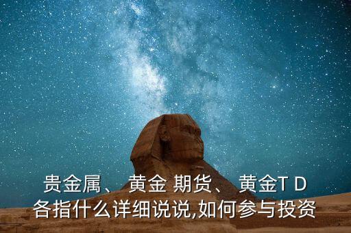貴金屬、 黃金 期貨、 黃金T D各指什么詳細(xì)說說,如何參與投資