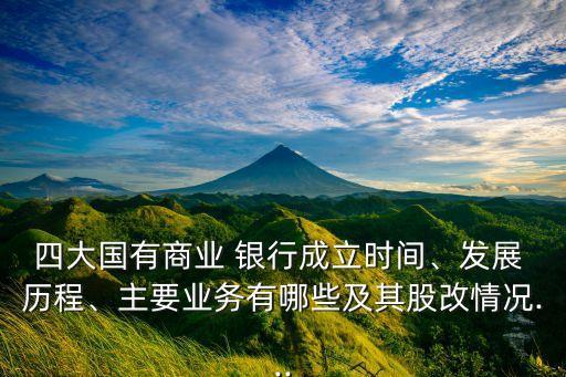 四大國有商業(yè) 銀行成立時間、發(fā)展 歷程、主要業(yè)務(wù)有哪些及其股改情況...