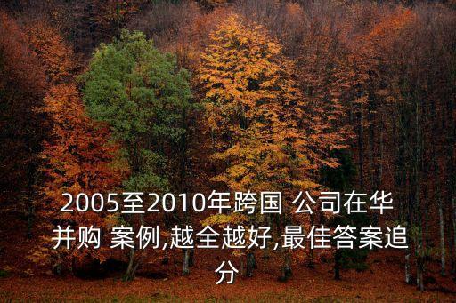 2005至2010年跨國(guó) 公司在華 并購(gòu) 案例,越全越好,最佳答案追分