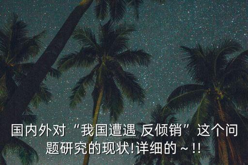 國(guó)內(nèi)外對(duì)“我國(guó)遭遇 反傾銷”這個(gè)問題研究的現(xiàn)狀!詳細(xì)的～!!
