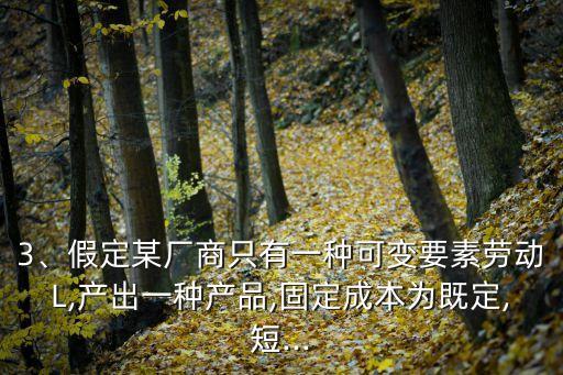 3、假定某廠商只有一種可變要素勞動(dòng)L,產(chǎn)出一種產(chǎn)品,固定成本為既定,短...