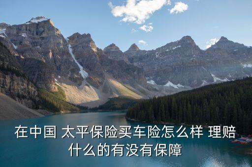 在中國(guó) 太平保險(xiǎn)買車險(xiǎn)怎么樣 理賠什么的有沒有保障