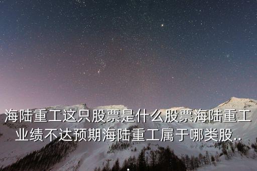 海陸重工這只股票是什么股票海陸重工業(yè)績(jī)不達(dá)預(yù)期海陸重工屬于哪類(lèi)股...