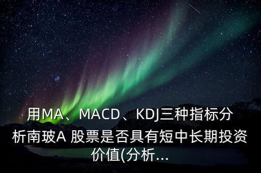 用MA、MACD、KDJ三種指標分析南玻A 股票是否具有短中長期投資價值(分析...
