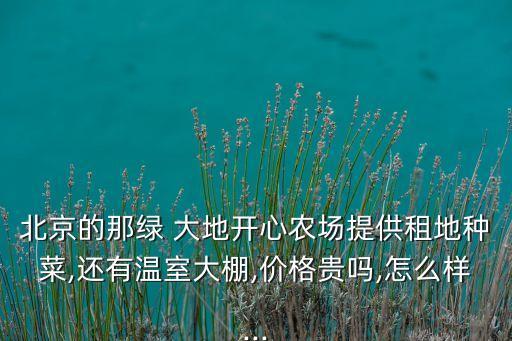 北京的那綠 大地開心農場提供租地種菜,還有溫室大棚,價格貴嗎,怎么樣...