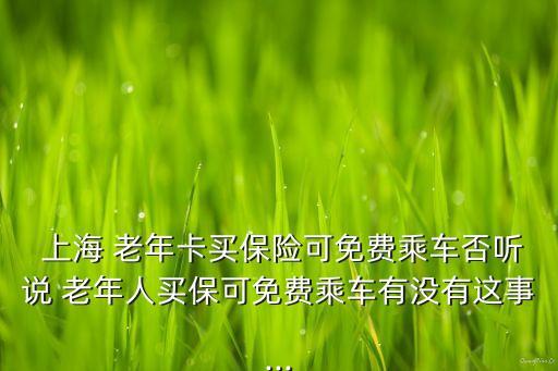  上海 老年卡買保險(xiǎn)可免費(fèi)乘車否聽說(shuō) 老年人買?？擅赓M(fèi)乘車有沒(méi)有這事...