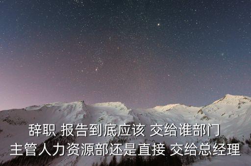  辭職 報(bào)告到底應(yīng)該 交給誰(shuí)部門 主管人力資源部還是直接 交給總經(jīng)理