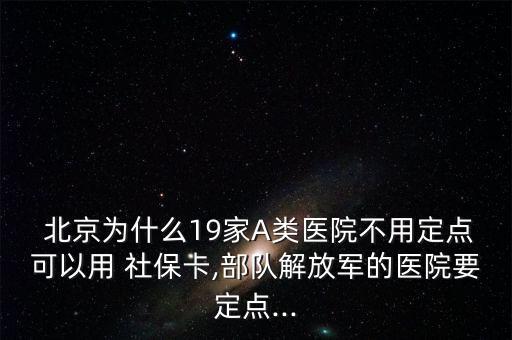  北京為什么19家A類醫(yī)院不用定點(diǎn)可以用 社?？?部隊(duì)解放軍的醫(yī)院要定點(diǎn)...