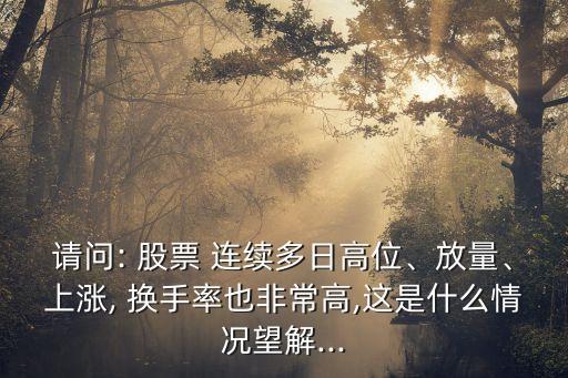 請(qǐng)問: 股票 連續(xù)多日高位、放量、上漲, 換手率也非常高,這是什么情況望解...