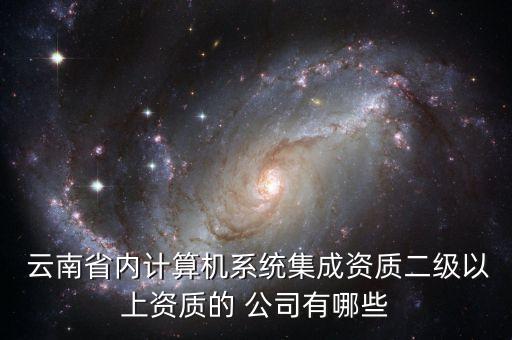  云南省內計算機系統(tǒng)集成資質二級以上資質的 公司有哪些